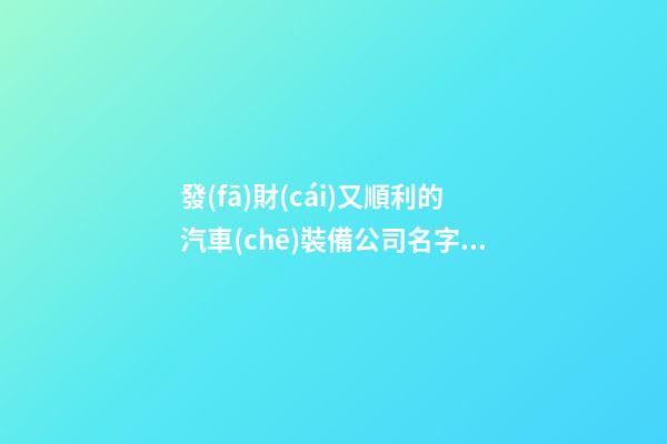 發(fā)財(cái)又順利的汽車(chē)裝備公司名字 你必定心愛(ài)這些吉名-第1張-公司起名-玄機(jī)派